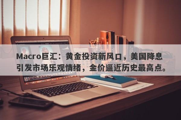 Macro巨汇：黄金投资新风口，美国降息引发市场乐观情绪，金价逼近历史最高点。