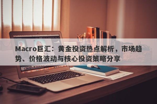 Macro巨汇：黄金投资热点解析，市场趋势、价格波动与核心投资策略分享
