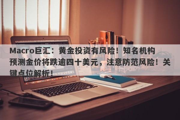 Macro巨汇：黄金投资有风险！知名机构预测金价将跌逾四十美元，注意防范风险！关键点位解析！