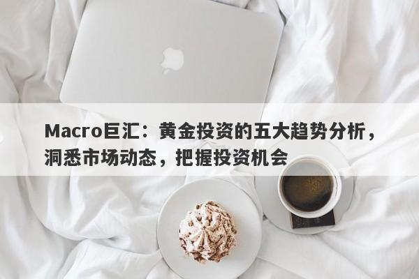 Macro巨汇：黄金投资的五大趋势分析，洞悉市场动态，把握投资机会