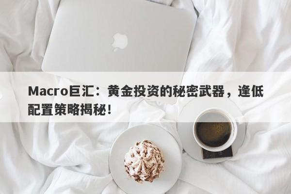 Macro巨汇：黄金投资的秘密武器，逢低配置策略揭秘！