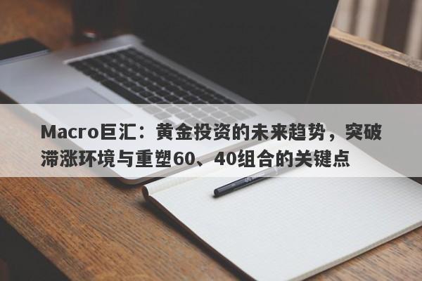 Macro巨汇：黄金投资的未来趋势，突破滞涨环境与重塑60、40组合的关键点