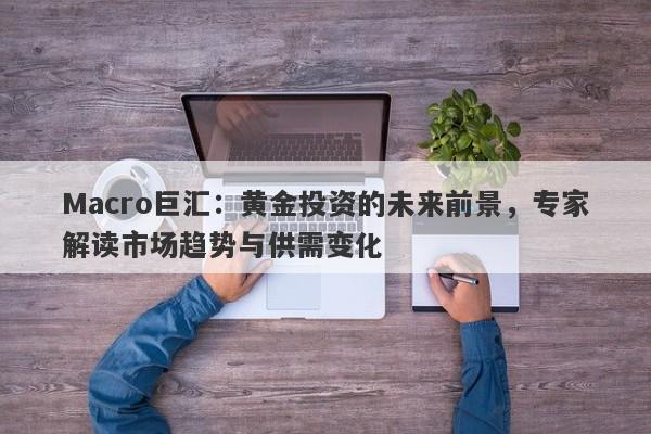 Macro巨汇：黄金投资的未来前景，专家解读市场趋势与供需变化