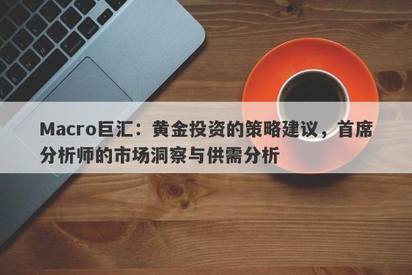 Macro巨汇：黄金投资的策略建议，首席分析师的市场洞察与供需分析