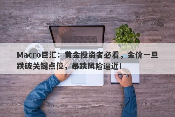Macro巨汇：黄金投资者必看，金价一旦跌破关键点位，暴跌风险逼近！