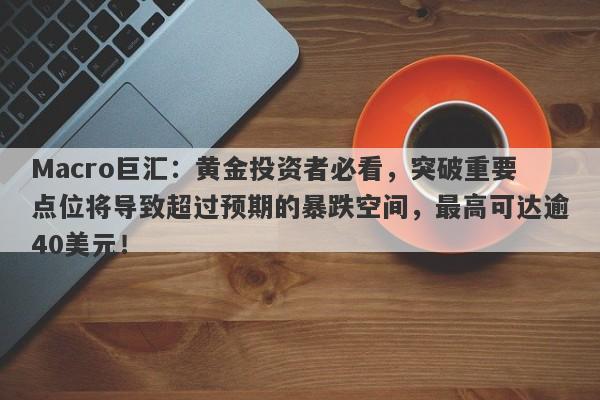 Macro巨汇：黄金投资者必看，突破重要点位将导致超过预期的暴跌空间，最高可达逾40美元！