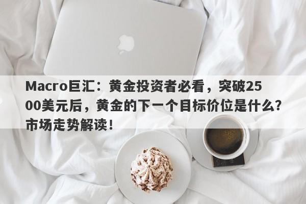 Macro巨汇：黄金投资者必看，突破2500美元后，黄金的下一个目标价位是什么？市场走势解读！