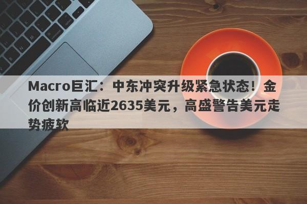 Macro巨汇：中东冲突升级紧急状态！金价创新高临近2635美元，高盛警告美元走势疲软