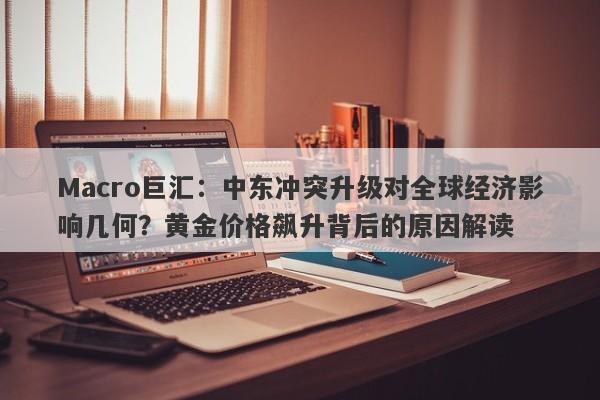 Macro巨汇：中东冲突升级对全球经济影响几何？黄金价格飙升背后的原因解读