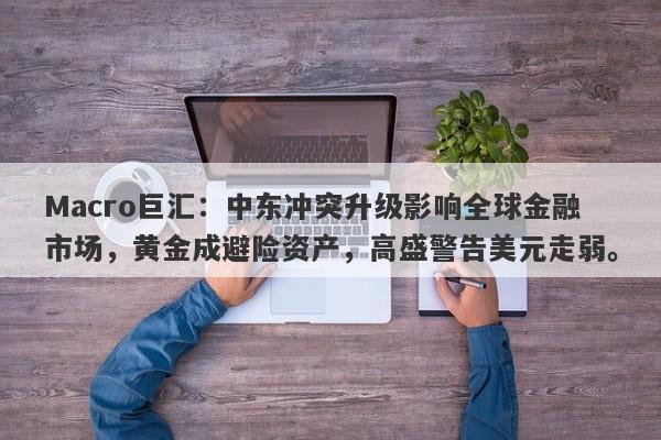 Macro巨汇：中东冲突升级影响全球金融市场，黄金成避险资产，高盛警告美元走弱。