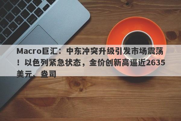 Macro巨汇：中东冲突升级引发市场震荡！以色列紧急状态，金价创新高逼近2635美元、盎司