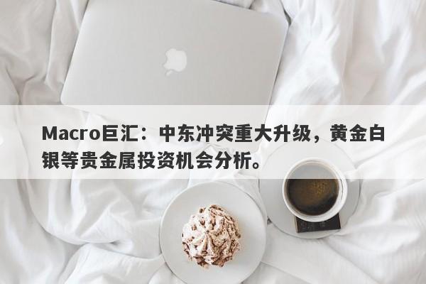 Macro巨汇：中东冲突重大升级，黄金白银等贵金属投资机会分析。