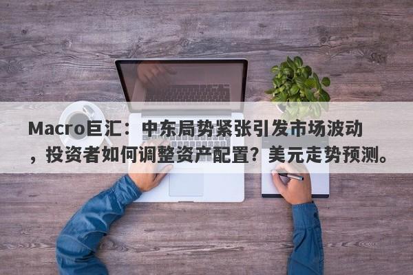 Macro巨汇：中东局势紧张引发市场波动，投资者如何调整资产配置？美元走势预测。