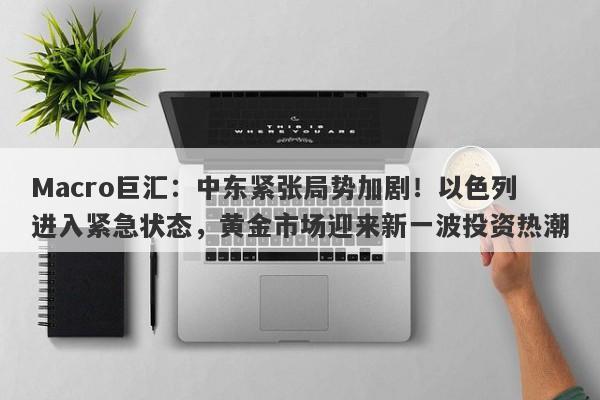 Macro巨汇：中东紧张局势加剧！以色列进入紧急状态，黄金市场迎来新一波投资热潮