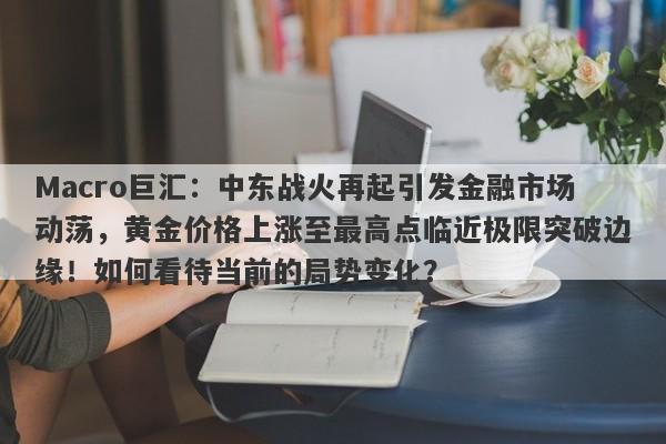 Macro巨汇：中东战火再起引发金融市场动荡，黄金价格上涨至最高点临近极限突破边缘！如何看待当前的局势变化？