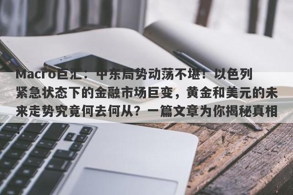 Macro巨汇：中东局势动荡不堪！以色列紧急状态下的金融市场巨变，黄金和美元的未来走势究竟何去何从？一篇文章为你揭秘真相！