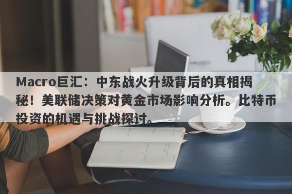 Macro巨汇：中东战火升级背后的真相揭秘！美联储决策对黄金市场影响分析。比特币投资的机遇与挑战探讨。