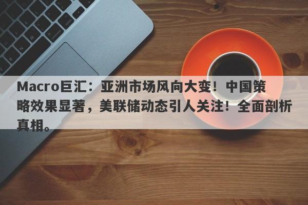 Macro巨汇：亚洲市场风向大变！中国策略效果显著，美联储动态引人关注！全面剖析真相。