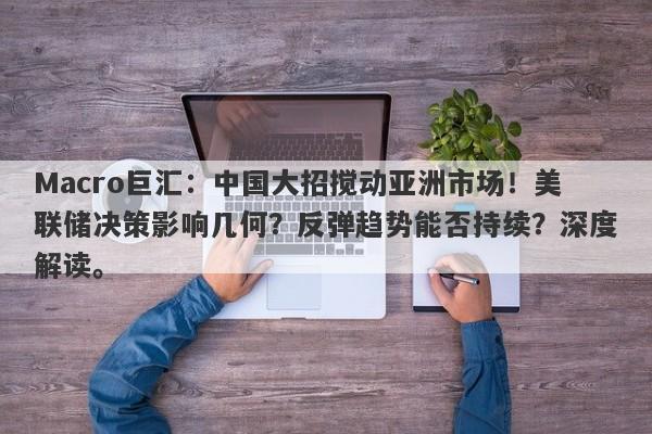 Macro巨汇：中国大招搅动亚洲市场！美联储决策影响几何？反弹趋势能否持续？深度解读。