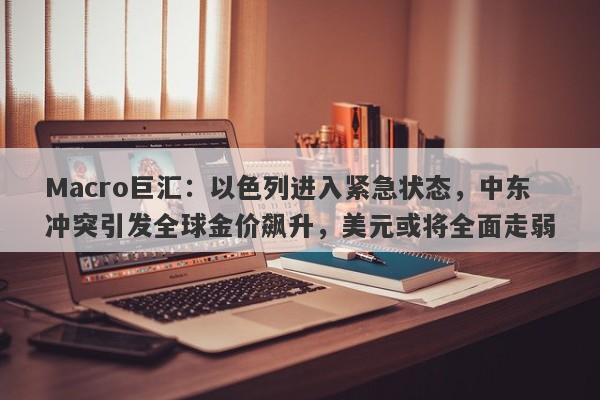 Macro巨汇：以色列进入紧急状态，中东冲突引发全球金价飙升，美元或将全面走弱