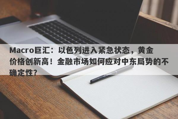 Macro巨汇：以色列进入紧急状态，黄金价格创新高！金融市场如何应对中东局势的不确定性？