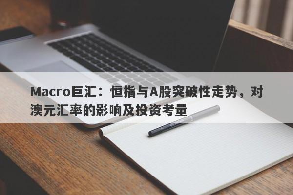 Macro巨汇：恒指与A股突破性走势，对澳元汇率的影响及投资考量