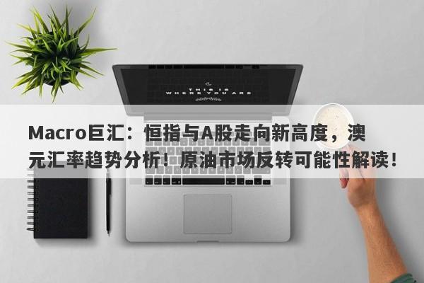 Macro巨汇：恒指与A股走向新高度，澳元汇率趋势分析！原油市场反转可能性解读！