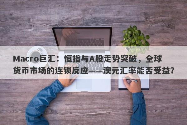 Macro巨汇：恒指与A股走势突破，全球货币市场的连锁反应——澳元汇率能否受益？