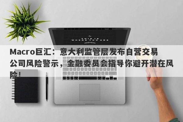 Macro巨汇：意大利监管层发布自营交易公司风险警示，金融委员会指导你避开潜在风险！