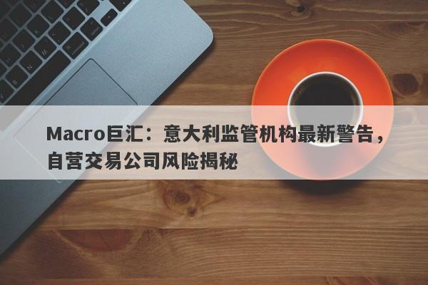 Macro巨汇：意大利监管机构最新警告，自营交易公司风险揭秘