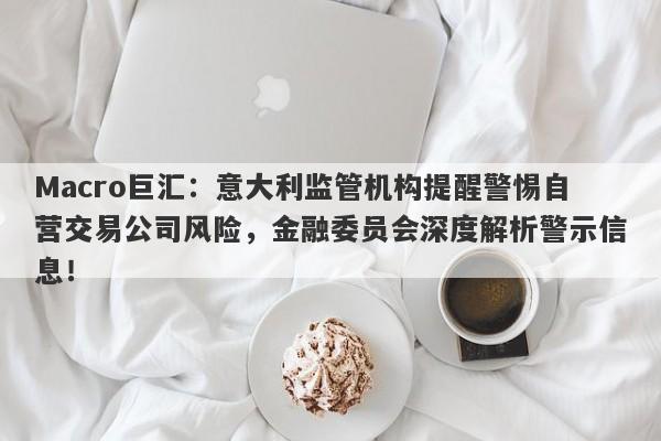 Macro巨汇：意大利监管机构提醒警惕自营交易公司风险，金融委员会深度解析警示信息！