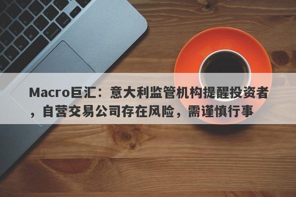 Macro巨汇：意大利监管机构提醒投资者，自营交易公司存在风险，需谨慎行事
