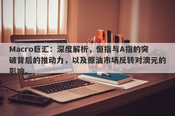 Macro巨汇：深度解析，恒指与A指的突破背后的推动力，以及原油市场反转对澳元的影响。