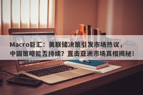 Macro巨汇：美联储决策引发市场热议，中国策略能否持续？直击亚洲市场真相揭秘！