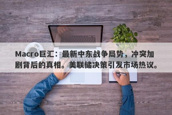 Macro巨汇：最新中东战争局势，冲突加剧背后的真相。美联储决策引发市场热议。
