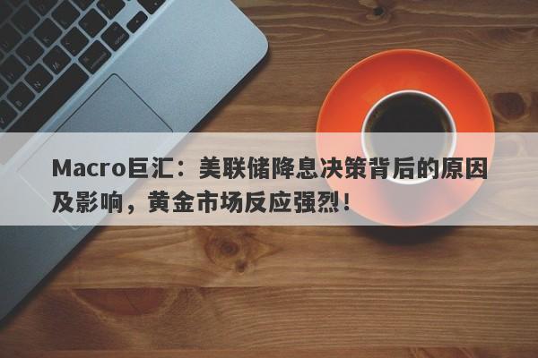Macro巨汇：美联储降息决策背后的原因及影响，黄金市场反应强烈！