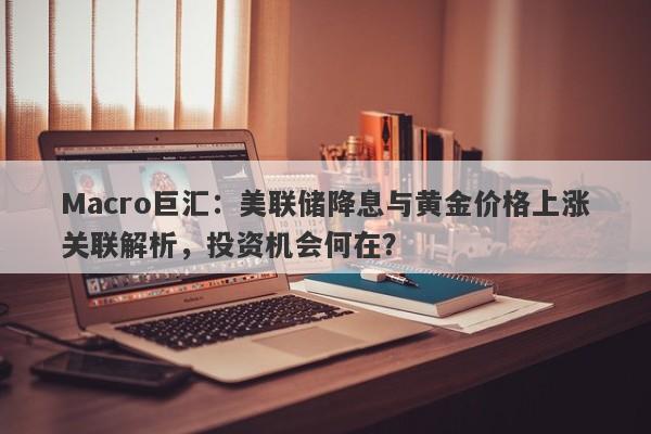 Macro巨汇：美联储降息与黄金价格上涨关联解析，投资机会何在？
