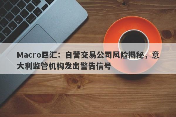 Macro巨汇：自营交易公司风险揭秘，意大利监管机构发出警告信号