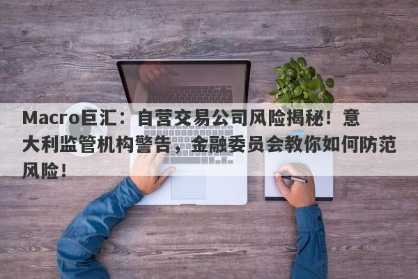 Macro巨汇：自营交易公司风险揭秘！意大利监管机构警告，金融委员会教你如何防范风险！