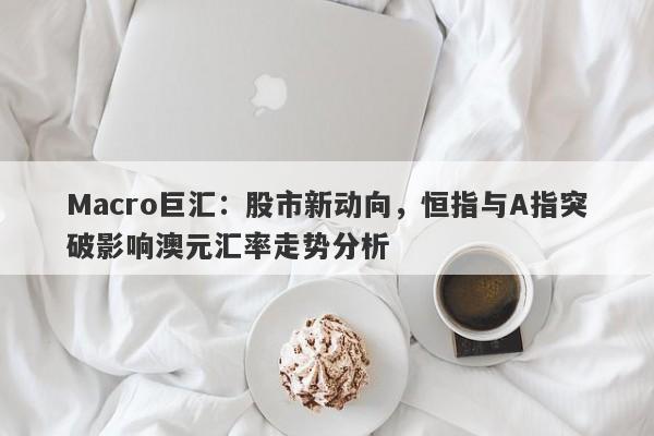 Macro巨汇：股市新动向，恒指与A指突破影响澳元汇率走势分析