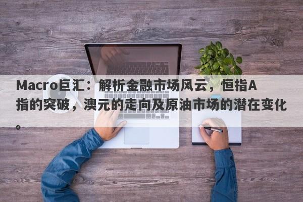 Macro巨汇：解析金融市场风云，恒指A指的突破，澳元的走向及原油市场的潜在变化。