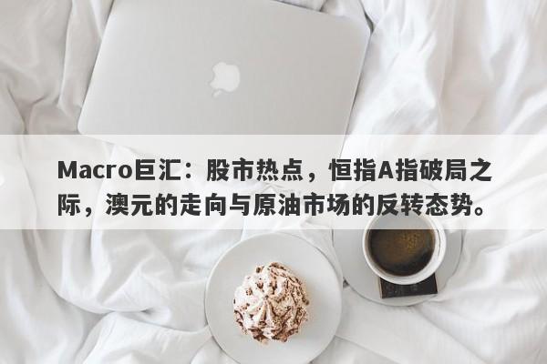 Macro巨汇：股市热点，恒指A指破局之际，澳元的走向与原油市场的反转态势。