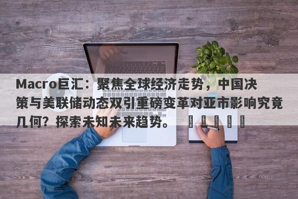 Macro巨汇：聚焦全球经济走势，中国决策与美联储动态双引重磅变革对亚市影响究竟几何？探索未知未来趋势。  ​​​​​
