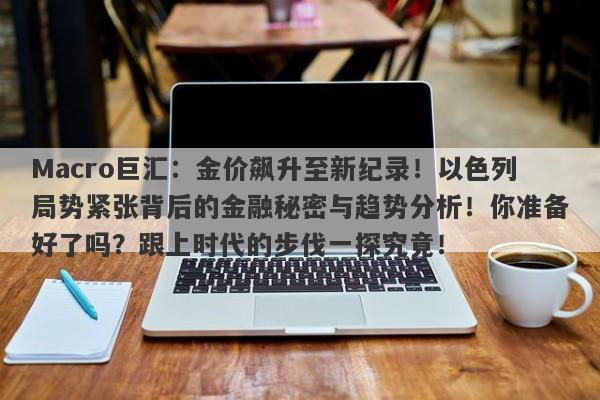Macro巨汇：金价飙升至新纪录！以色列局势紧张背后的金融秘密与趋势分析！你准备好了吗？跟上时代的步伐一探究竟！