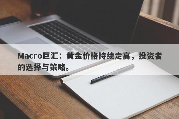 Macro巨汇：黄金价格持续走高，投资者的选择与策略。