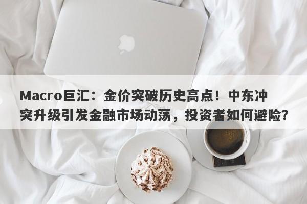 Macro巨汇：金价突破历史高点！中东冲突升级引发金融市场动荡，投资者如何避险？