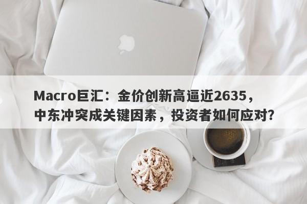 Macro巨汇：金价创新高逼近2635，中东冲突成关键因素，投资者如何应对？