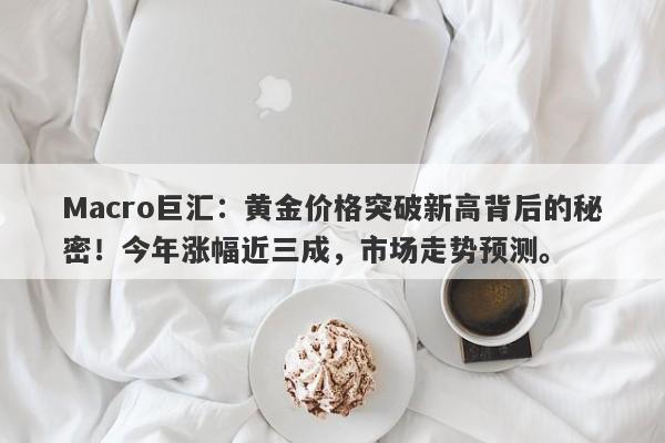 Macro巨汇：黄金价格突破新高背后的秘密！今年涨幅近三成，市场走势预测。