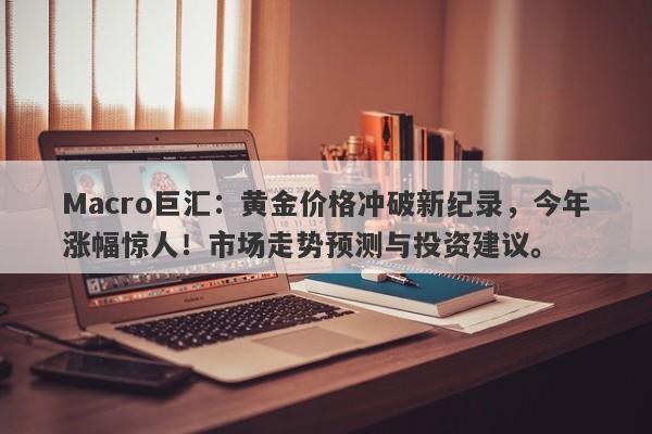 Macro巨汇：黄金价格冲破新纪录，今年涨幅惊人！市场走势预测与投资建议。