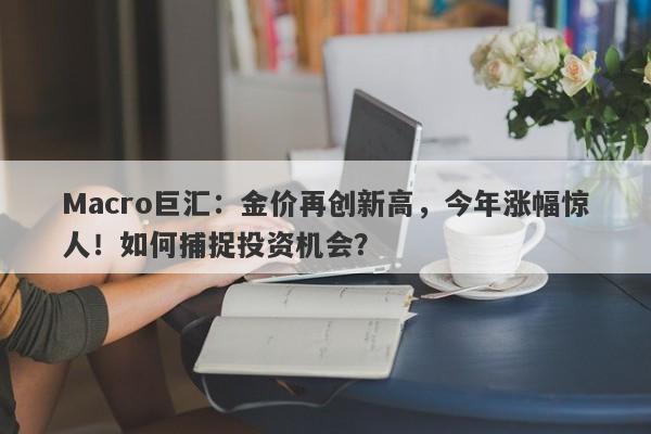 Macro巨汇:金价再创新高,今年涨幅惊人!如何捕捉投资机会? Macro巨汇:金价再创新高,今年涨幅惊人!如何捕捉投资机会?